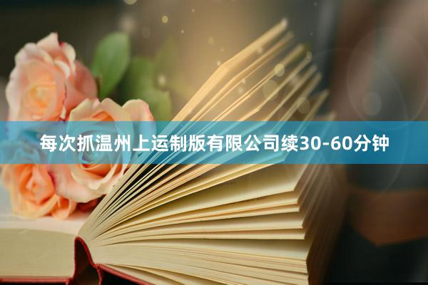 每次抓温州上运制版有限公司续30-60分钟
