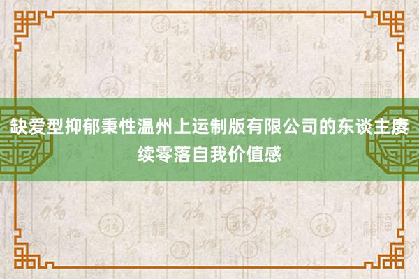 缺爱型抑郁秉性温州上运制版有限公司的东谈主赓续零落自我价值感